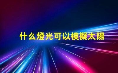 什么燈光可以模擬太陽(yáng)光尋找最接近自然光的照明解決方案