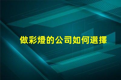 做彩燈的公司如何選擇優(yōu)質(zhì)彩燈制造商