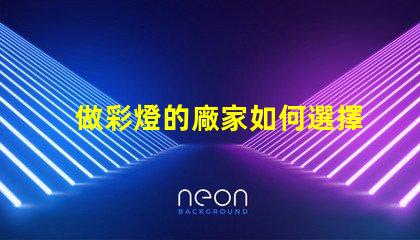 做彩燈的廠家如何選擇優(yōu)質(zhì)彩燈制造商
