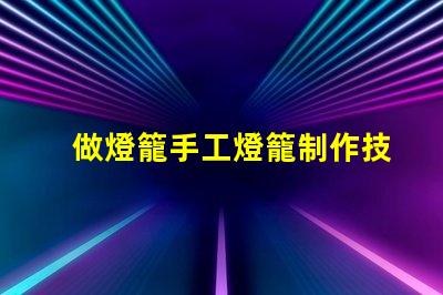 做燈籠手工燈籠制作技巧與創(chuàng)意啟發(fā)