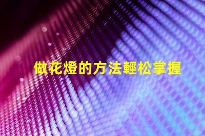 做花燈的方法輕松掌握的花燈制作技巧