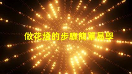 做花燈的步驟簡單易學(xué)的花燈制作指南