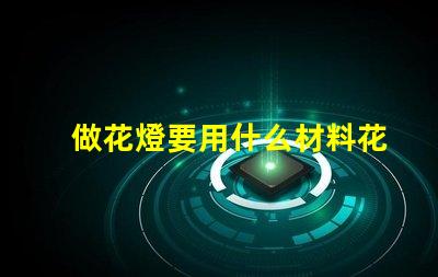 做花燈要用什么材料花燈制作材料全解析