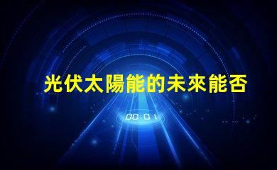 光伏太陽能的未來能否顛覆傳統(tǒng)能源光伏太陽能技術的潛力與挑戰(zhàn)
