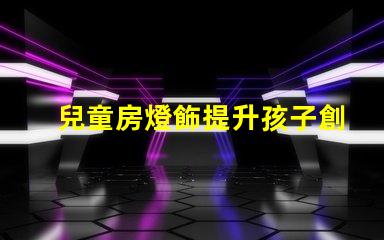 兒童房燈飾提升孩子創(chuàng)造力的完美選擇