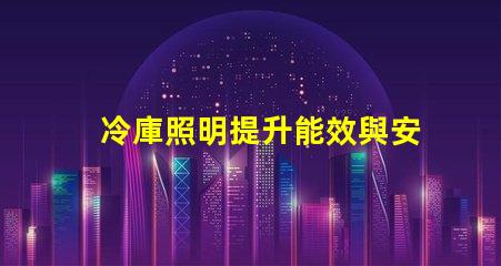 冷庫照明提升能效與安全性的最佳選擇