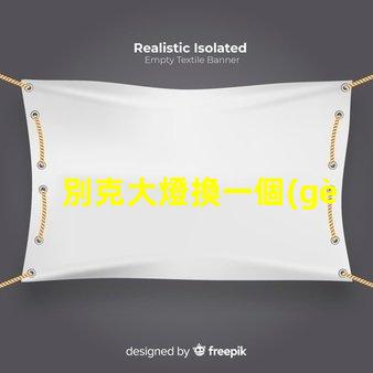 別克大燈換一個(gè)多少錢了解更換費(fèi)用與選擇技巧