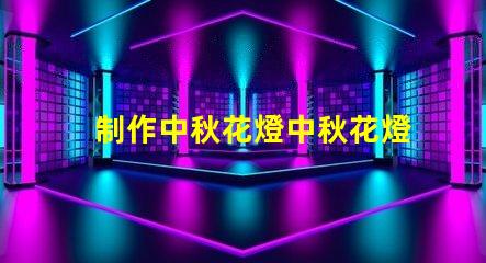 制作中秋花燈中秋花燈創(chuàng)意設(shè)計與亮化技巧
