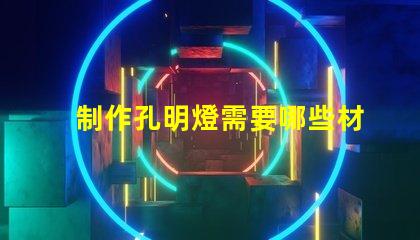 制作孔明燈需要哪些材料打造完美孔明燈所需必備材料清單