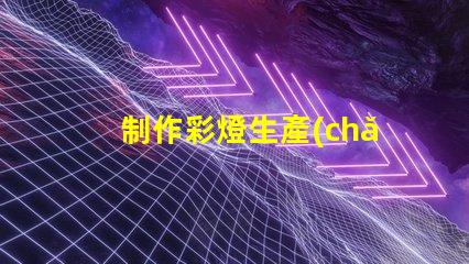 制作彩燈生產(chǎn)廠如何選擇最優(yōu)質(zhì)的彩燈材料