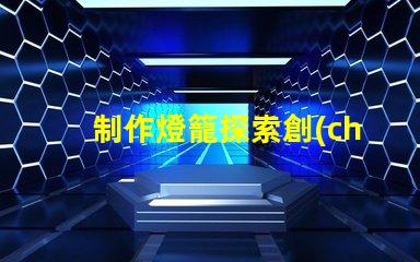 制作燈籠探索創(chuàng)意燈籠的多樣化設(shè)計(jì)