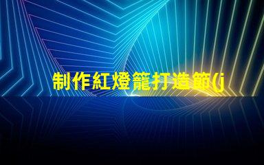 制作紅燈籠打造節(jié)日氛圍的創(chuàng)意指南
