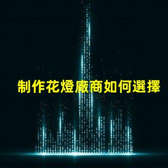 制作花燈廠商如何選擇最佳花燈供應(yīng)商