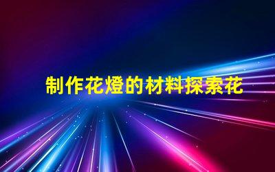 制作花燈的材料探索花燈制作所需的最佳材料