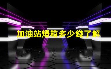 加油站燈箱多少錢了解加油站燈箱的成本與投資回報