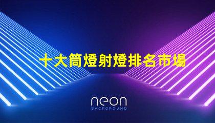 十大筒燈射燈排名市場熱銷產(chǎn)品解析,助您選擇最佳