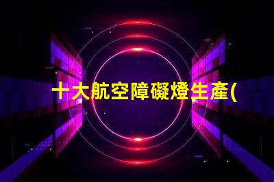十大航空障礙燈生產(chǎn)廠家探索國內(nèi)外頂尖制造商