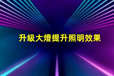 升級大燈提升照明效果的最佳選擇是什么