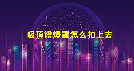 吸頂燈燈罩怎么扣上去簡(jiǎn)單易懂的吸頂燈安裝技巧