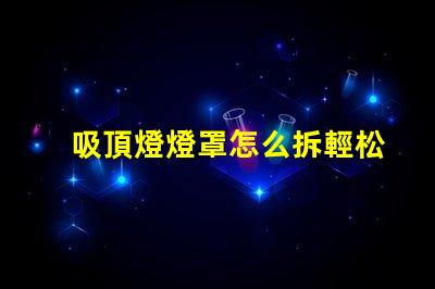 吸頂燈燈罩怎么拆輕松拆卸吸頂燈燈罩的技巧