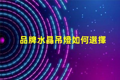 品牌水晶吊燈如何選擇高品質(zhì)水晶吊燈