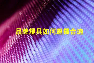 品牌燈具如何選擇合適的品牌燈具以提升照明效果