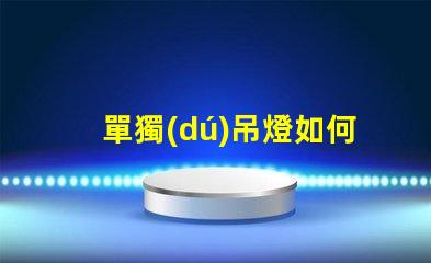 單獨(dú)吊燈如何選擇適合您空間的吊燈