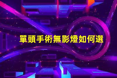 單頭手術無影燈如何選擇最佳手術照明設備