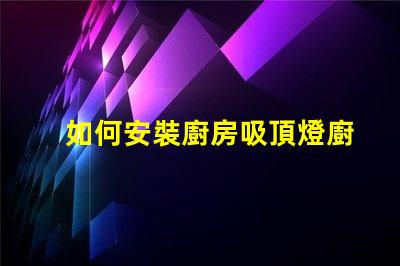 如何安裝廚房吸頂燈廚房吸頂燈安裝詳解,你準(zhǔn)備好了嗎