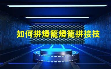 如何拼燈籠燈籠拼接技巧及注意事項(xiàng)解析