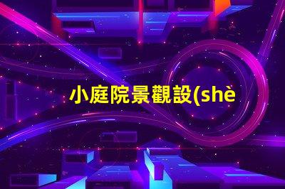 小庭院景觀設(shè)計(jì)提升空間利用率的創(chuàng)意方案