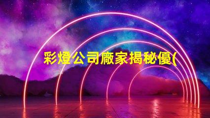 彩燈公司廠家揭秘優(yōu)質(zhì)彩燈制造商的秘密