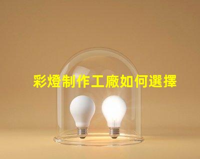 彩燈制作工廠如何選擇最具競爭力的供應(yīng)商