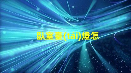 臥室臺(tái)燈怎么選掌握挑選臥室臺(tái)燈的關(guān)鍵技巧