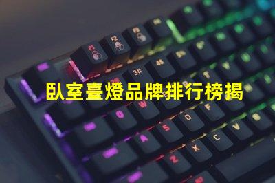 臥室臺燈品牌排行榜揭曉最受歡迎的臺燈選擇