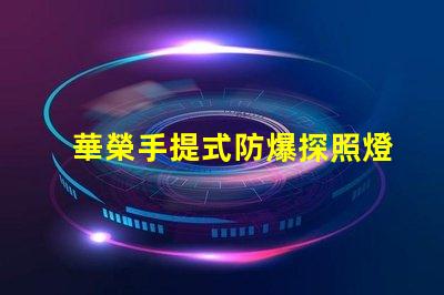 華榮手提式防爆探照燈探索安全照明的新選擇嗎