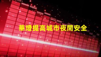 華燈提高城市夜間安全與美觀的重要選擇