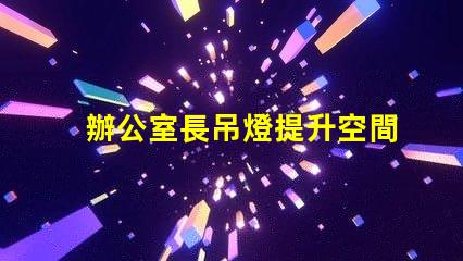 辦公室長吊燈提升空間感的照明選擇
